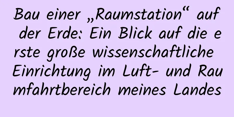 Bau einer „Raumstation“ auf der Erde: Ein Blick auf die erste große wissenschaftliche Einrichtung im Luft- und Raumfahrtbereich meines Landes