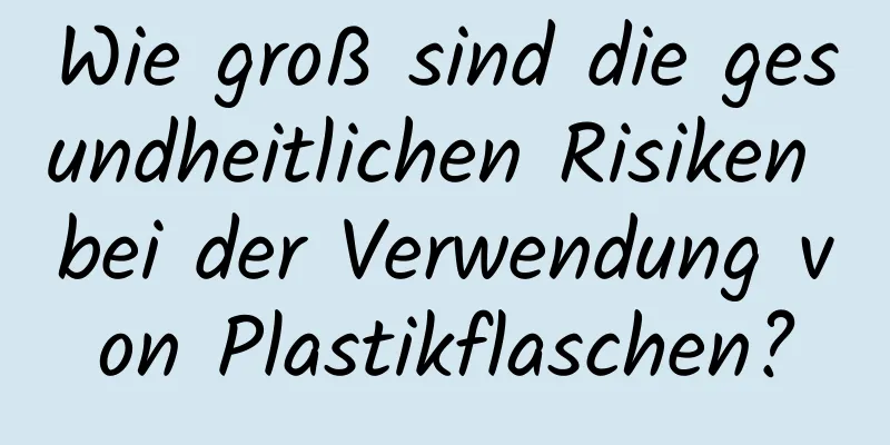 Wie groß sind die gesundheitlichen Risiken bei der Verwendung von Plastikflaschen?