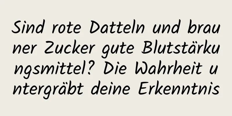 Sind rote Datteln und brauner Zucker gute Blutstärkungsmittel? Die Wahrheit untergräbt deine Erkenntnis