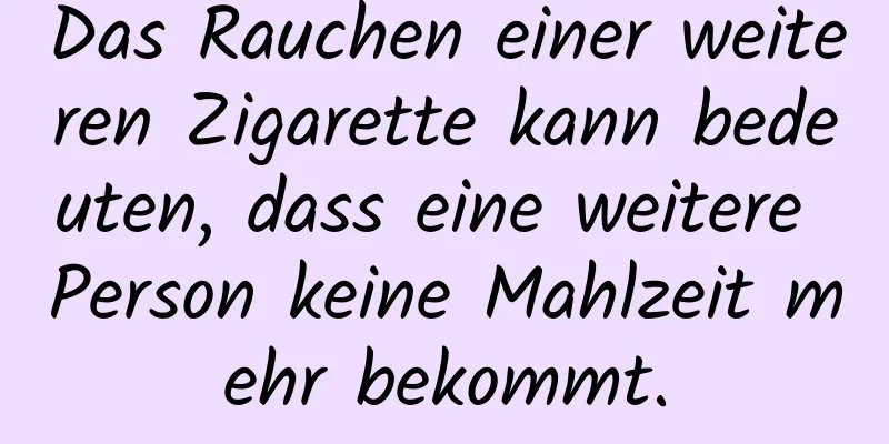 Das Rauchen einer weiteren Zigarette kann bedeuten, dass eine weitere Person keine Mahlzeit mehr bekommt.