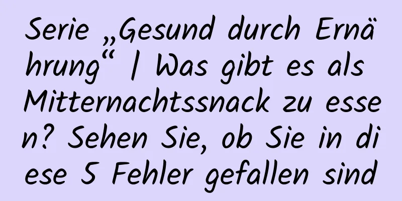 Serie „Gesund durch Ernährung“ | Was gibt es als Mitternachtssnack zu essen? Sehen Sie, ob Sie in diese 5 Fehler gefallen sind