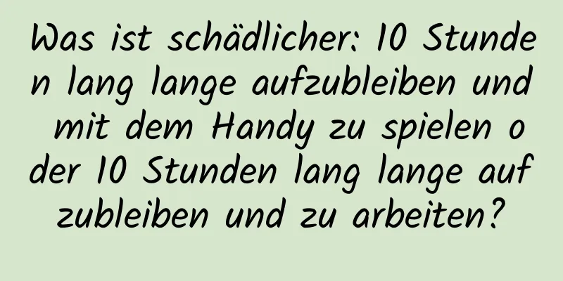 Was ist schädlicher: 10 Stunden lang lange aufzubleiben und mit dem Handy zu spielen oder 10 Stunden lang lange aufzubleiben und zu arbeiten?