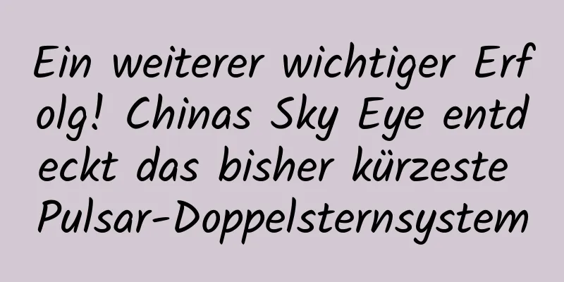Ein weiterer wichtiger Erfolg! Chinas Sky Eye entdeckt das bisher kürzeste Pulsar-Doppelsternsystem