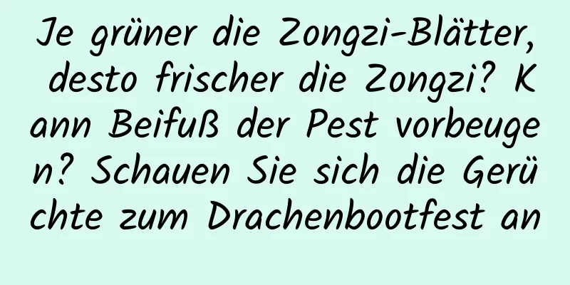 Je grüner die Zongzi-Blätter, desto frischer die Zongzi? Kann Beifuß der Pest vorbeugen? Schauen Sie sich die Gerüchte zum Drachenbootfest an