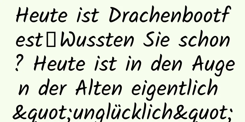 Heute ist Drachenbootfest｜Wussten Sie schon? Heute ist in den Augen der Alten eigentlich "unglücklich"