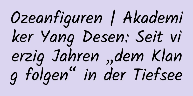 Ozeanfiguren | Akademiker Yang Desen: Seit vierzig Jahren „dem Klang folgen“ in der Tiefsee