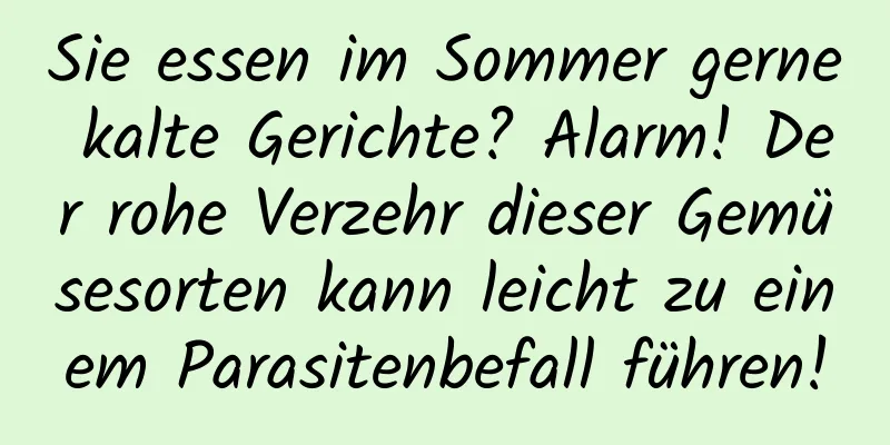 Sie essen im Sommer gerne kalte Gerichte? Alarm! Der rohe Verzehr dieser Gemüsesorten kann leicht zu einem Parasitenbefall führen!