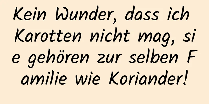 Kein Wunder, dass ich Karotten nicht mag, sie gehören zur selben Familie wie Koriander!