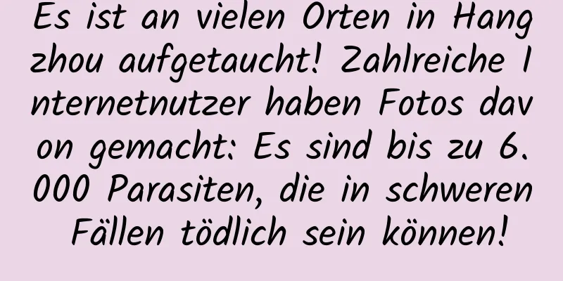 Es ist an vielen Orten in Hangzhou aufgetaucht! Zahlreiche Internetnutzer haben Fotos davon gemacht: Es sind bis zu 6.000 Parasiten, die in schweren Fällen tödlich sein können!