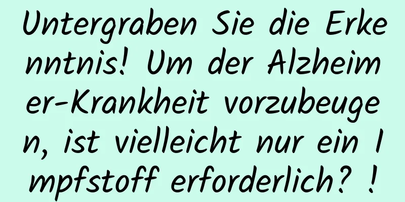 Untergraben Sie die Erkenntnis! Um der Alzheimer-Krankheit vorzubeugen, ist vielleicht nur ein Impfstoff erforderlich? !