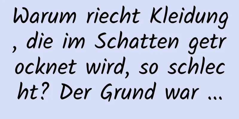 Warum riecht Kleidung, die im Schatten getrocknet wird, so schlecht? Der Grund war ...