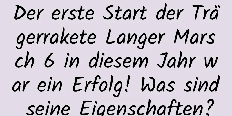 Der erste Start der Trägerrakete Langer Marsch 6 in diesem Jahr war ein Erfolg! Was sind seine Eigenschaften?
