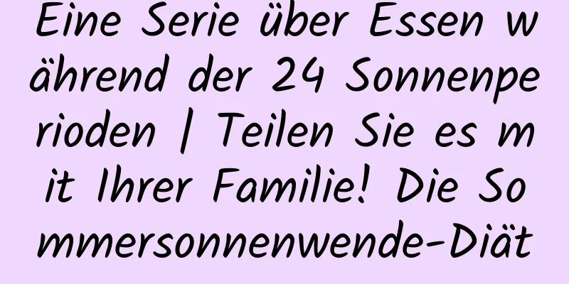 Eine Serie über Essen während der 24 Sonnenperioden | Teilen Sie es mit Ihrer Familie! Die Sommersonnenwende-Diät
