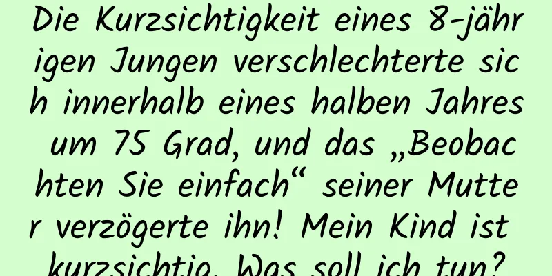 Die Kurzsichtigkeit eines 8-jährigen Jungen verschlechterte sich innerhalb eines halben Jahres um 75 Grad, und das „Beobachten Sie einfach“ seiner Mutter verzögerte ihn! Mein Kind ist kurzsichtig. Was soll ich tun?