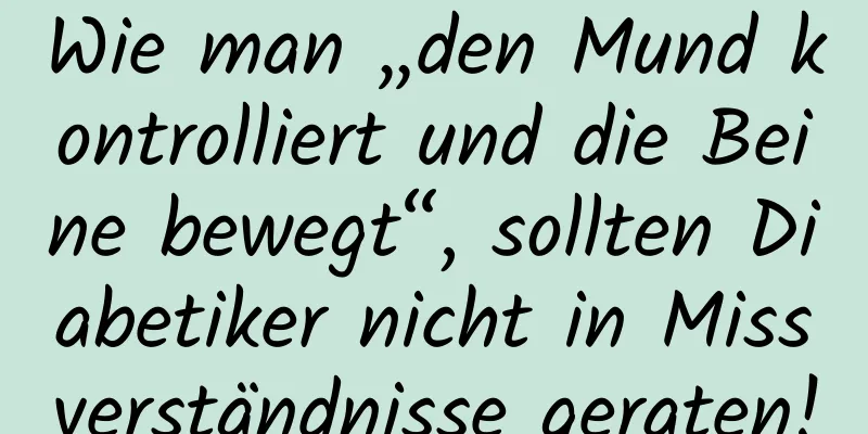 Wie man „den Mund kontrolliert und die Beine bewegt“, sollten Diabetiker nicht in Missverständnisse geraten!