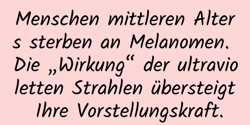Menschen mittleren Alters sterben an Melanomen. Die „Wirkung“ der ultravioletten Strahlen übersteigt Ihre Vorstellungskraft.