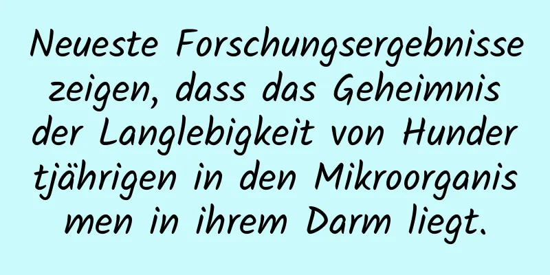 Neueste Forschungsergebnisse zeigen, dass das Geheimnis der Langlebigkeit von Hundertjährigen in den Mikroorganismen in ihrem Darm liegt.
