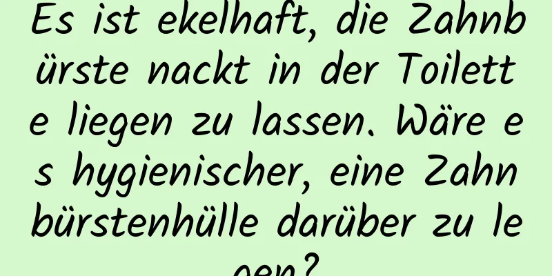 Es ist ekelhaft, die Zahnbürste nackt in der Toilette liegen zu lassen. Wäre es hygienischer, eine Zahnbürstenhülle darüber zu legen?