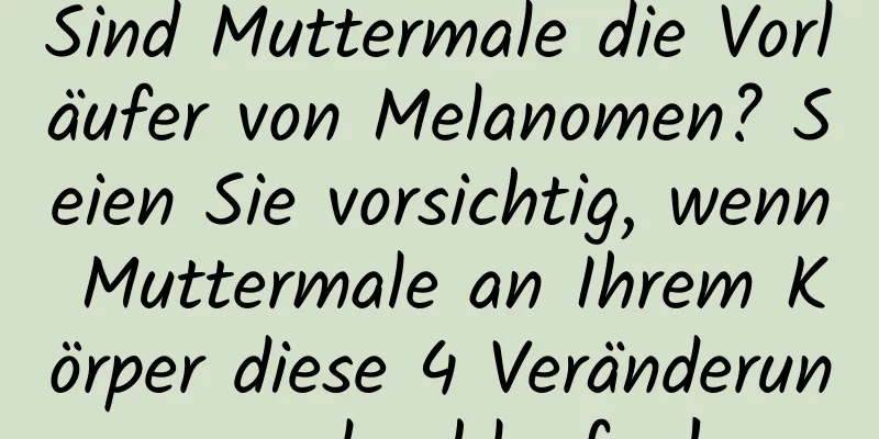 Sind Muttermale die Vorläufer von Melanomen? Seien Sie vorsichtig, wenn Muttermale an Ihrem Körper diese 4 Veränderungen durchlaufen!