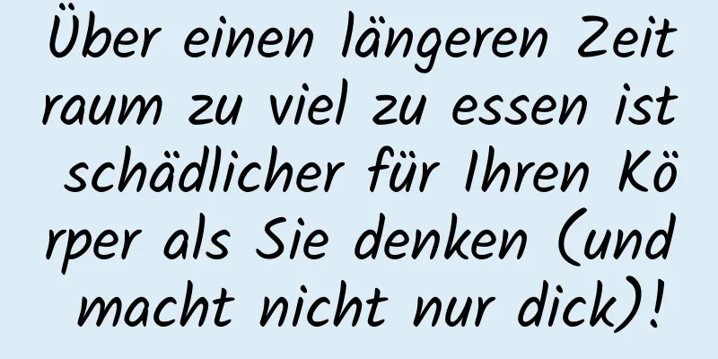 Über einen längeren Zeitraum zu viel zu essen ist schädlicher für Ihren Körper als Sie denken (und macht nicht nur dick)!