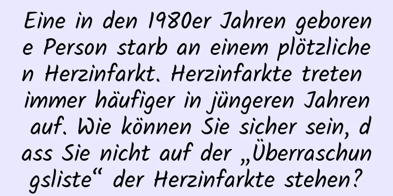 Eine in den 1980er Jahren geborene Person starb an einem plötzlichen Herzinfarkt. Herzinfarkte treten immer häufiger in jüngeren Jahren auf. Wie können Sie sicher sein, dass Sie nicht auf der „Überraschungsliste“ der Herzinfarkte stehen?