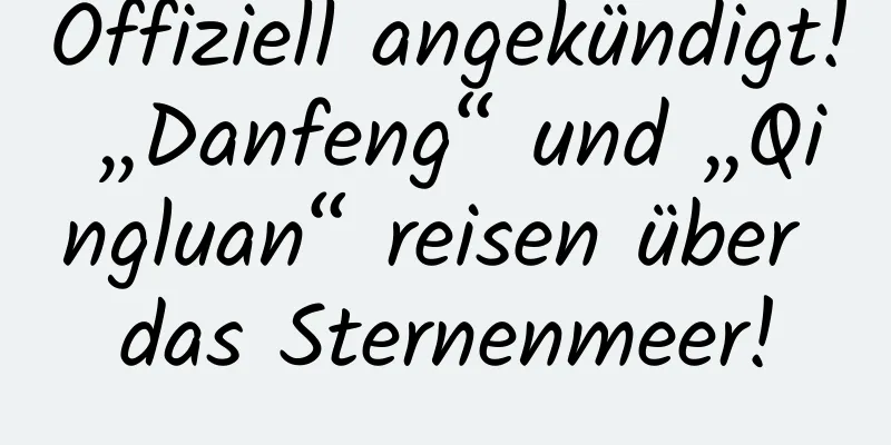 Offiziell angekündigt! „Danfeng“ und „Qingluan“ reisen über das Sternenmeer!