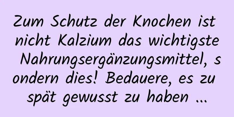Zum Schutz der Knochen ist nicht Kalzium das wichtigste Nahrungsergänzungsmittel, sondern dies! Bedauere, es zu spät gewusst zu haben ...