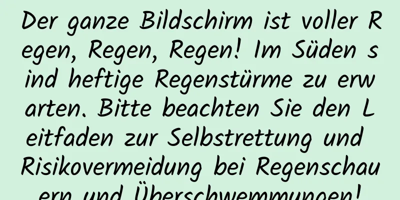 Der ganze Bildschirm ist voller Regen, Regen, Regen! Im Süden sind heftige Regenstürme zu erwarten. Bitte beachten Sie den Leitfaden zur Selbstrettung und Risikovermeidung bei Regenschauern und Überschwemmungen!