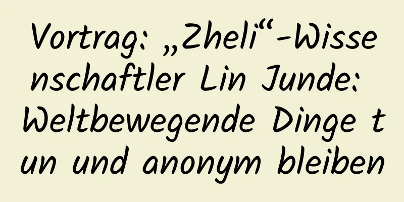 Vortrag: „Zheli“-Wissenschaftler Lin Junde: Weltbewegende Dinge tun und anonym bleiben