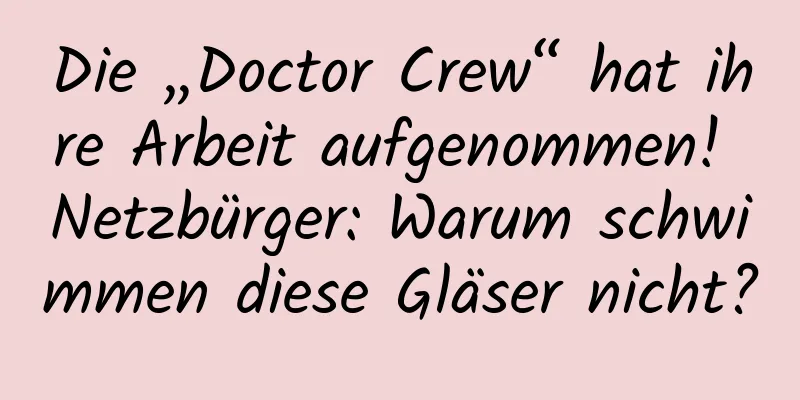 Die „Doctor Crew“ hat ihre Arbeit aufgenommen! Netzbürger: Warum schwimmen diese Gläser nicht?