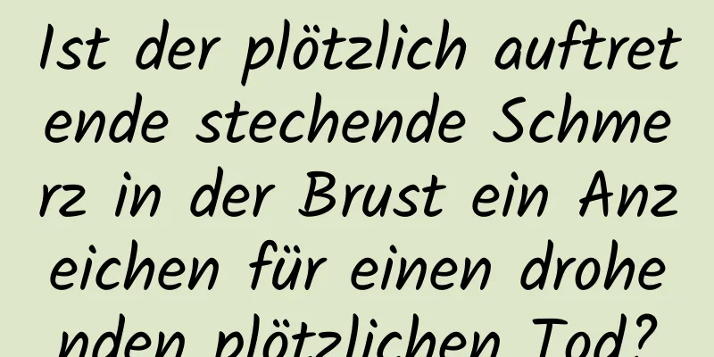 Ist der plötzlich auftretende stechende Schmerz in der Brust ein Anzeichen für einen drohenden plötzlichen Tod?