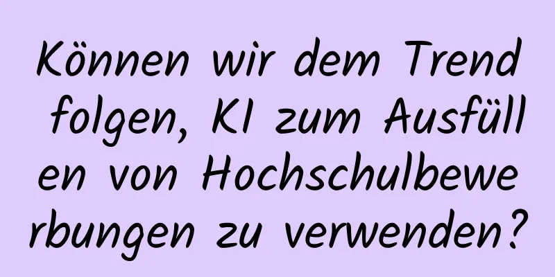 Können wir dem Trend folgen, KI zum Ausfüllen von Hochschulbewerbungen zu verwenden?