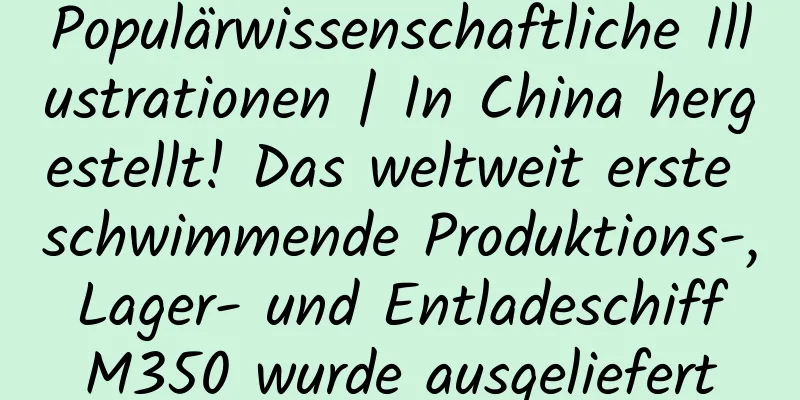 Populärwissenschaftliche Illustrationen | In China hergestellt! Das weltweit erste schwimmende Produktions-, Lager- und Entladeschiff M350 wurde ausgeliefert