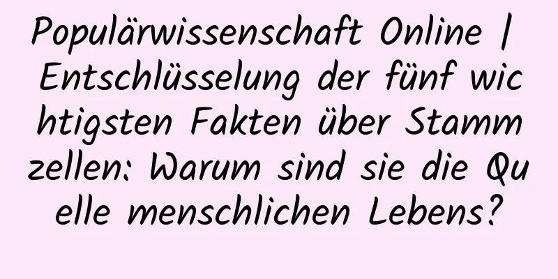 Populärwissenschaft Online | Entschlüsselung der fünf wichtigsten Fakten über Stammzellen: Warum sind sie die Quelle menschlichen Lebens?