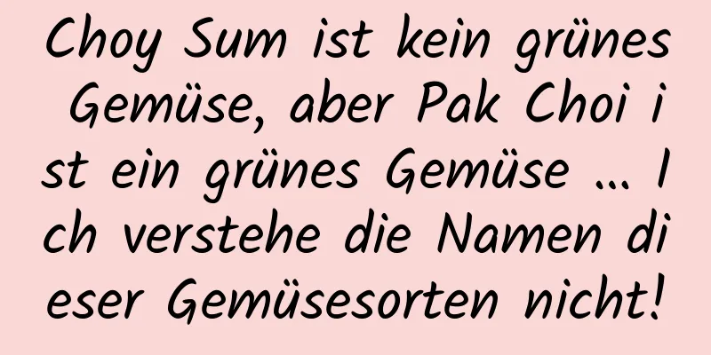Choy Sum ist kein grünes Gemüse, aber Pak Choi ist ein grünes Gemüse … Ich verstehe die Namen dieser Gemüsesorten nicht!