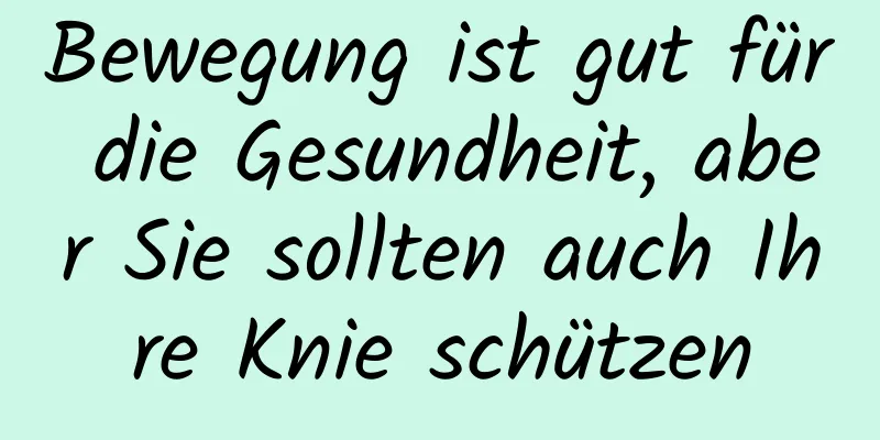 Bewegung ist gut für die Gesundheit, aber Sie sollten auch Ihre Knie schützen