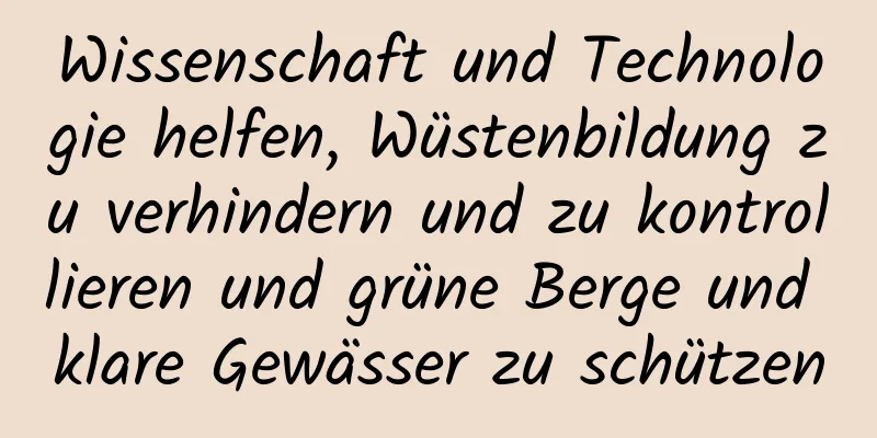 Wissenschaft und Technologie helfen, Wüstenbildung zu verhindern und zu kontrollieren und grüne Berge und klare Gewässer zu schützen