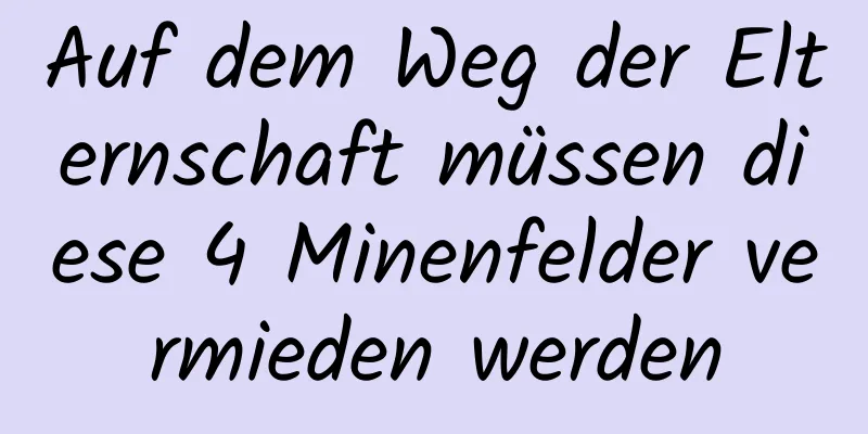 Auf dem Weg der Elternschaft müssen diese 4 Minenfelder vermieden werden