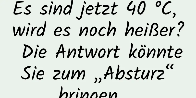 Es sind jetzt 40 °C, wird es noch heißer? Die Antwort könnte Sie zum „Absturz“ bringen …