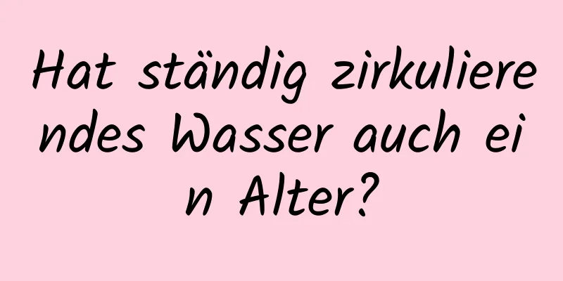 Hat ständig zirkulierendes Wasser auch ein Alter?
