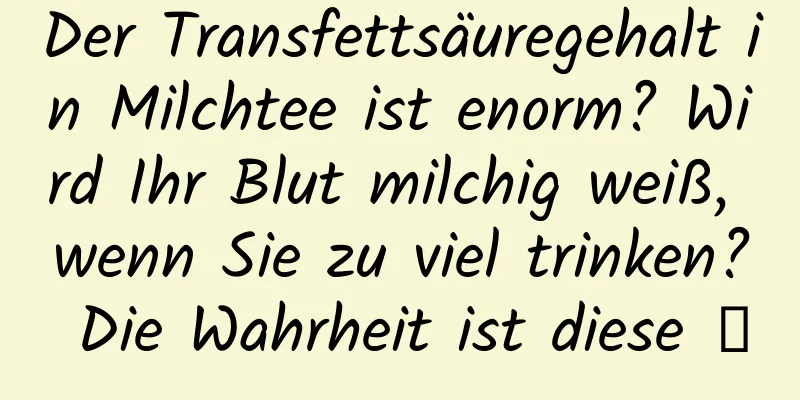 Der Transfettsäuregehalt in Milchtee ist enorm? Wird Ihr Blut milchig weiß, wenn Sie zu viel trinken? Die Wahrheit ist diese →