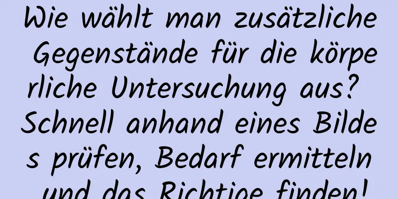 Wie wählt man zusätzliche Gegenstände für die körperliche Untersuchung aus? Schnell anhand eines Bildes prüfen, Bedarf ermitteln und das Richtige finden!