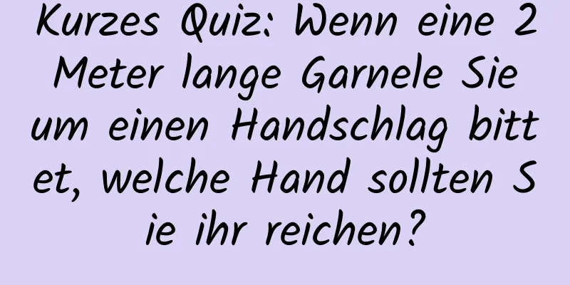 Kurzes Quiz: Wenn eine 2 Meter lange Garnele Sie um einen Handschlag bittet, welche Hand sollten Sie ihr reichen?