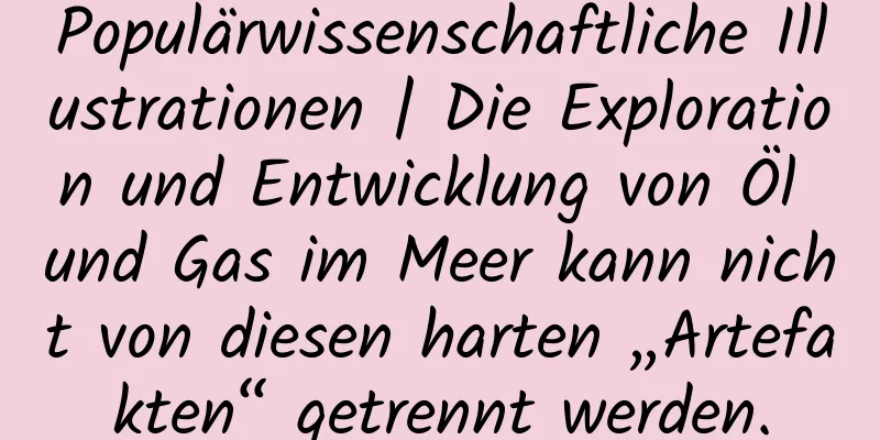 Populärwissenschaftliche Illustrationen | Die Exploration und Entwicklung von Öl und Gas im Meer kann nicht von diesen harten „Artefakten“ getrennt werden.