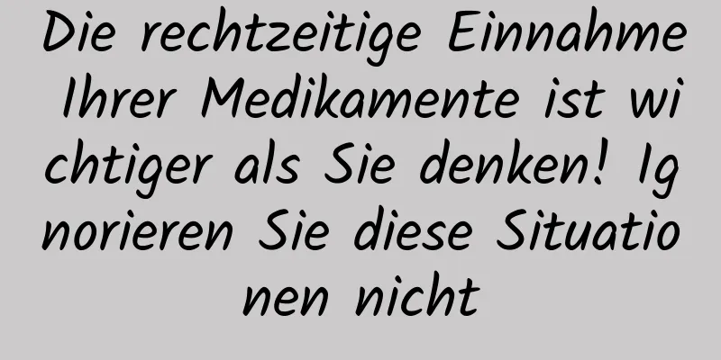 Die rechtzeitige Einnahme Ihrer Medikamente ist wichtiger als Sie denken! Ignorieren Sie diese Situationen nicht