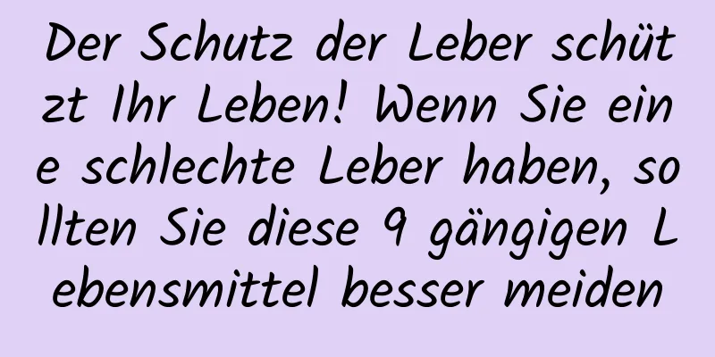 Der Schutz der Leber schützt Ihr Leben! Wenn Sie eine schlechte Leber haben, sollten Sie diese 9 gängigen Lebensmittel besser meiden