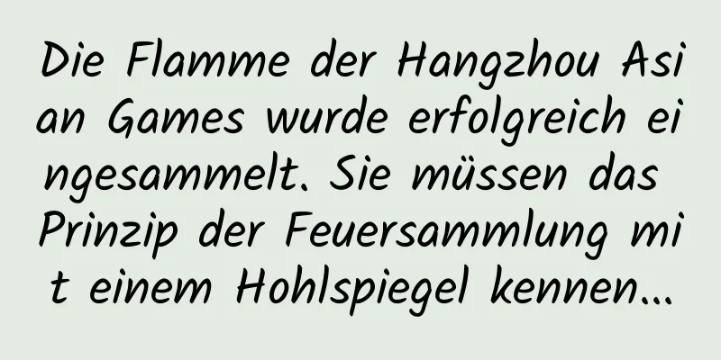 Die Flamme der Hangzhou Asian Games wurde erfolgreich eingesammelt. Sie müssen das Prinzip der Feuersammlung mit einem Hohlspiegel kennen...