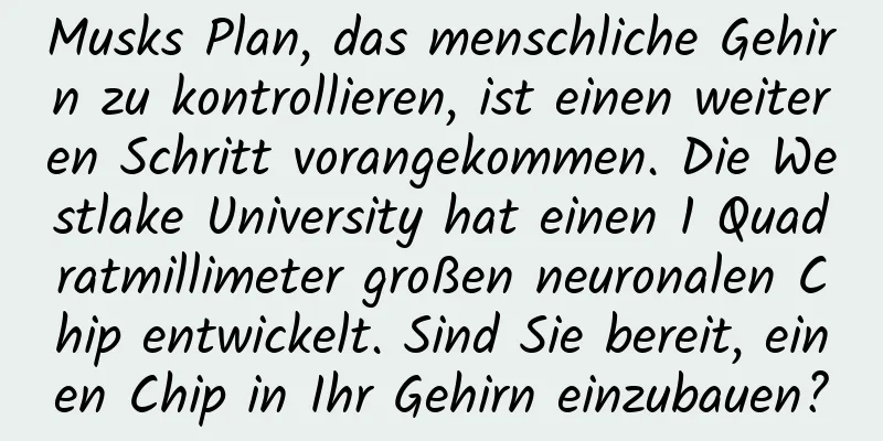 Musks Plan, das menschliche Gehirn zu kontrollieren, ist einen weiteren Schritt vorangekommen. Die Westlake University hat einen 1 Quadratmillimeter großen neuronalen Chip entwickelt. Sind Sie bereit, einen Chip in Ihr Gehirn einzubauen?