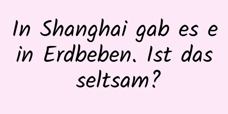 In Shanghai gab es ein Erdbeben. Ist das seltsam?