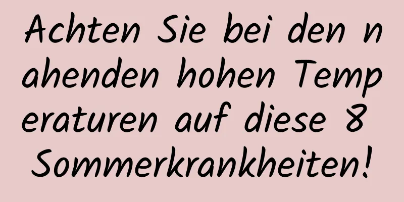 Achten Sie bei den nahenden hohen Temperaturen auf diese 8 Sommerkrankheiten!